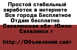 Простой стабильный заработок в интернете. - Все города Бесплатное » Отдам бесплатно   . Сахалинская обл.,Южно-Сахалинск г.